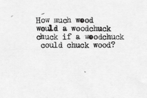 How much wood would a woodchuck chuck if a woodchuck could chuck wood