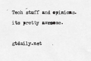 Tech stuff and opinions. its pretty awrs esome . gtdaily.ne