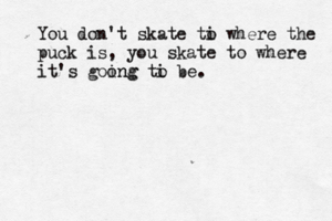 You don't skate ti o where the puck is, you skate to where it's goong ing ti o be