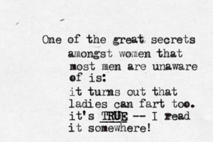 One of the great secrets amongst women that most men are unaware of is it turns out that ladies can fart too. it's TRUE TRUE E ____ -- I read it somewhere