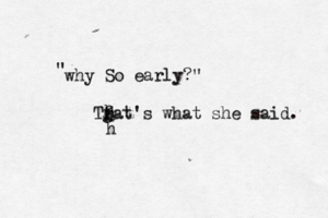 Tfat's what she said. g h h h @why " So early?"