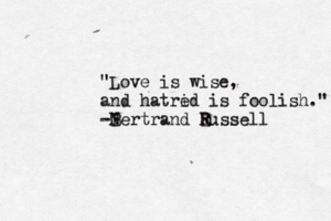 "Love is wise, and hatrid e is foolish." -N Bertrand E Russell