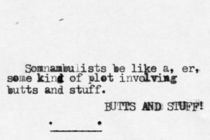 Somnambulists be like a , er, some king d d d of plot involving butts and stuff . ¥ £ €BUTTS AND STUFF! •. ________ .