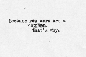 Because you were xxxx are a FUCKWD AD, that's why