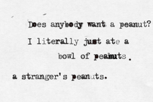 Does anybody want a peanut I literally just ate a bowl of peabuts nu . a stranger's peanuts.