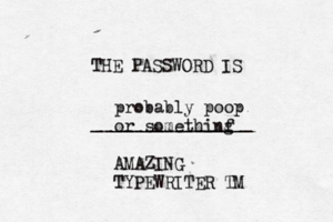 THE PASSWORD IS _______________ probably poop or somethinf g AMAZING TYPEWRITER T