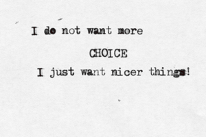 I do not want more CHOICE I just want nicer things!