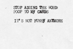 STOP ADDING THE WORD POOP TO My Y Y CARDS IT'S NOT FUNNy Y Y ANYMORE