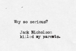 Why so serious Jack Nicholson killed my parents.