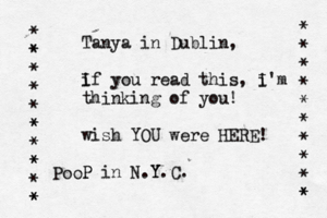 Tanya in Dublin, i If you read this, i I'm thinking of you! wish YOU were HERE! P P in N.Y Y.C. * * * * * * * * * * * * * * * * * * * * * * * * * Po