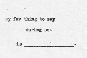 my fav thing to say during sex is ___________________.