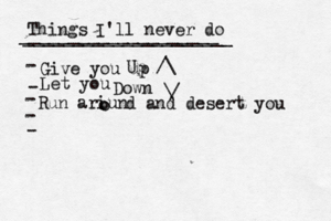 Things I'll never do _____________________ ____________________[ - Give you up - - - Let you Down Up ^ / \ \ / Run ariun o o d and desert you
