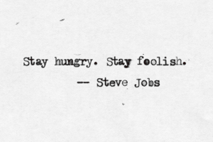 Stay hungry. Stay foolish. — -- Steve Jobs