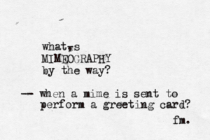 what, -s MIMEOGRAPHY by the way? fm -- when a mime is sent to perform a greeting card?