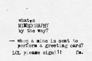 what, -s MIMEOGRAPHY by the way? fm -- when a mime is sent to perform a greeting card LOL please sign!1