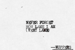 --WUFFERS ________ NEVER FORGET NEVER FORG HOW LAME I AM (VERY LAMR E E