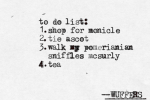 --WUFFERS ________ to do list: 1.shop for monicle 2.tie ascot 3.walk mu y pomerianian sniffles mcsurly 4. te