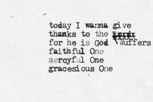 today I wanna give thanks to the Lord for he is God faithful One mercyful One gracesious O xxxxx xxxxx Wuffers \