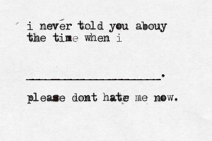 i never told you abouy the time when i _____________________. please dont hatr e me now.