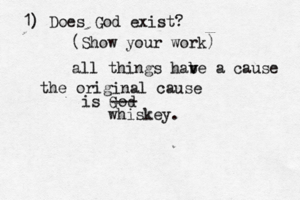1) Does God exist? (Show your work all things habe v v a cause the original cause is G --- whiskey.