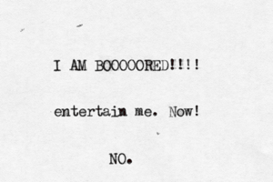 I AM BOOOOORED!!!! entertain me . No NO