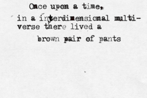 Once upon a tim in a iny t terdimensional multi- verse there lived brown pair of pants