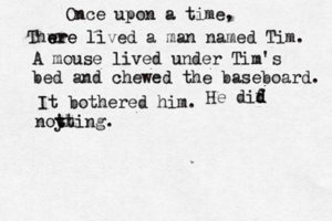 Once upon a tim Thwre e ere lived a man named Tim A mouse lived under Tim's bed and chewed the baseboard. It bothered hi He dif d d noy thing tt 