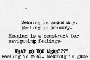 Meaning is sex condary. Feeling is prin mary. Meaning is a construct for navigatinh g g g feelings WHAT DO YOU MEAN???? WHAT DO YOU YOU YOU MEA A Feeling is real. Meaning is game