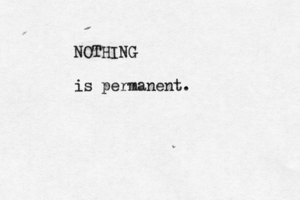 NOTHING is permanent.