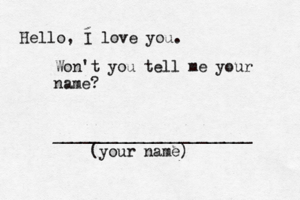 Hello, I love you. Won't you tell me your name? ______________________ (your name