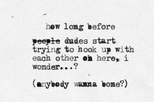 how long before people ------ dudes start trying to hook up with each other ob n n here, i wonder...? (- a anybody wanna bone?)