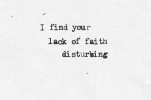 I find you lack of faith disturbing