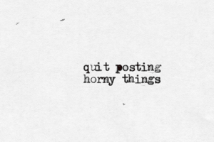 quit posting horny things