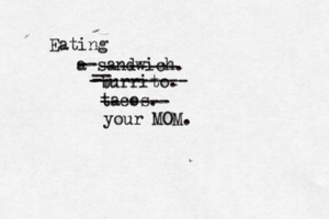 Eating a sandwich -------- burrito -- - ---------- taco -- - ------- your MOM