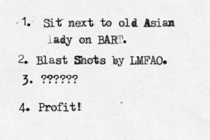 Sit next to old Asian lady on BART. 1. 2. Blast Shots by LMFAO. 3. ?????? 4. Profit