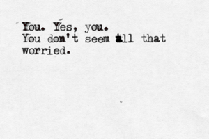 You . Yes, you. You don't seem t a a a all that worried.