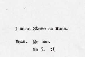 I miss Steve so muc Yeah. e Me too Me 3. :