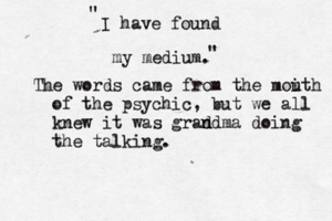I have found my medium " " The words came from the moi uth of the psychic, but we all knew it was grad n ndma doing the talking.