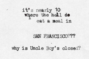 it's nearly 10 where the hell do i eat a meal i n SAN FRANCISCO?? why is Uncle Boy's closed?