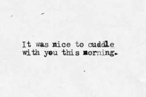 It was nice to cuddle with you this morning