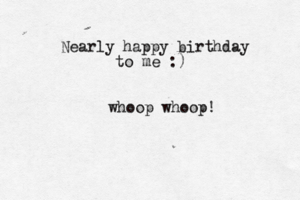 Nearly happy birthday to me :) whoop whoop!
