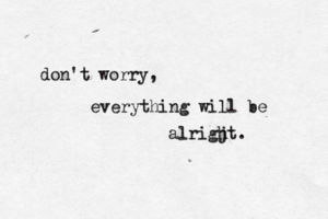 don't worry, everything will be alrigjt.