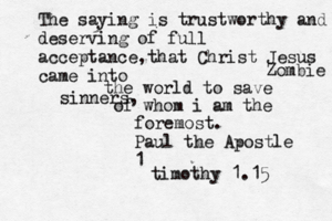 The saying is trustworthy and deserving of full acceptance,that Christ Jesus came into the world to save sinners, of whom i am the foremost. Paul the Apostle 1 timothy 1.1 Zombie