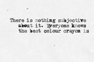 There is nothing subjective about it. Everyone knows the best colour crayon is