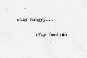 stay hungry... sTay foolish