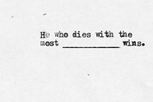 He who dies with the most ____________ wins.