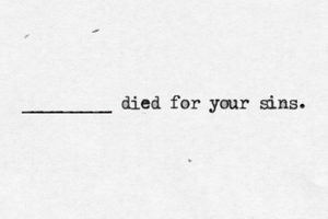 _________ died for your sins.