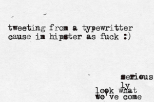 tweeting from a typewritter cause im hipster as fuck : serious ly look what we've come to