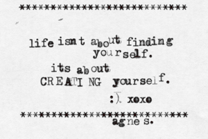 life isn t a bo ut find im n g you r self. its ab out CR E ATI NG your sel f . :) xoxo *************************** *************************** ag ne s.