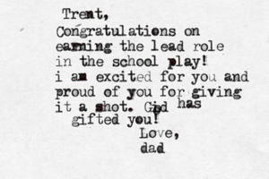 Trent, Congratulations on earning the lead role in the school play! i am excited for you and proud of you for giving it a shot. Gid o o has gifted you! Love, dad